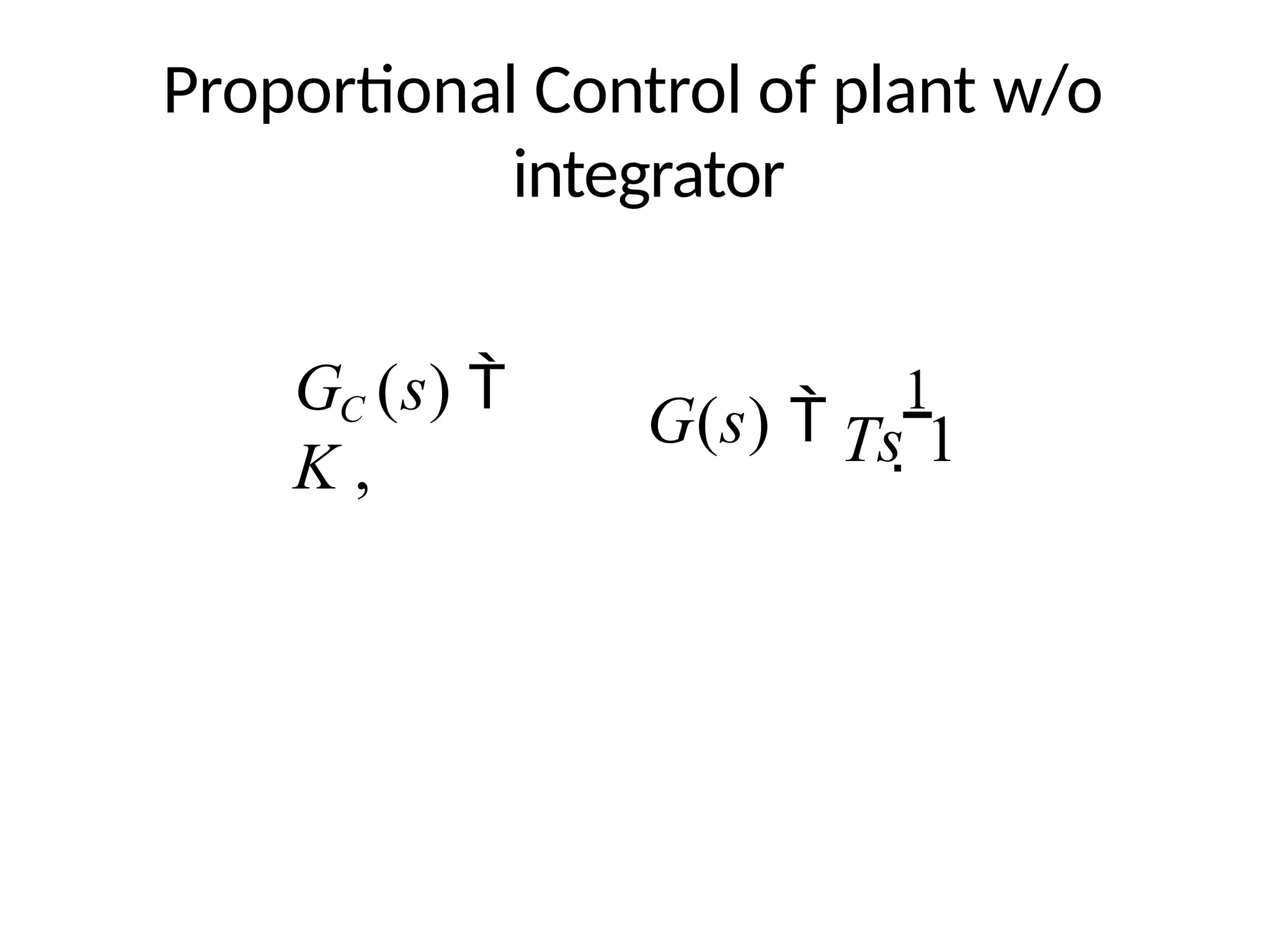 Proportional Control of plant w/o
integrator
G(s) 
1
G (s) 
K , Ts 1
C
 