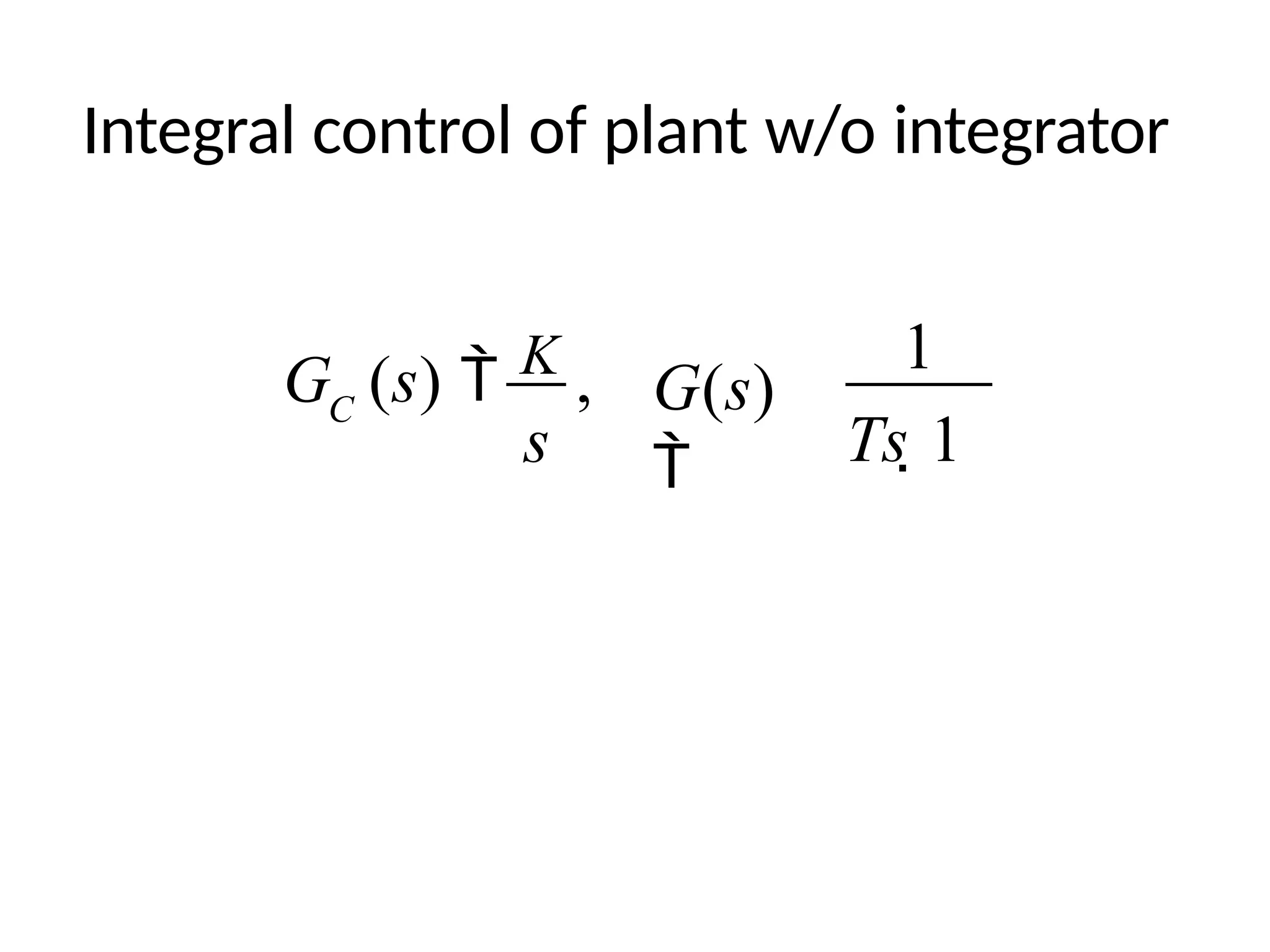 Integral control of plant w/o integrator
1
G (s)  K , G(s)
 Ts 1
C
s
 