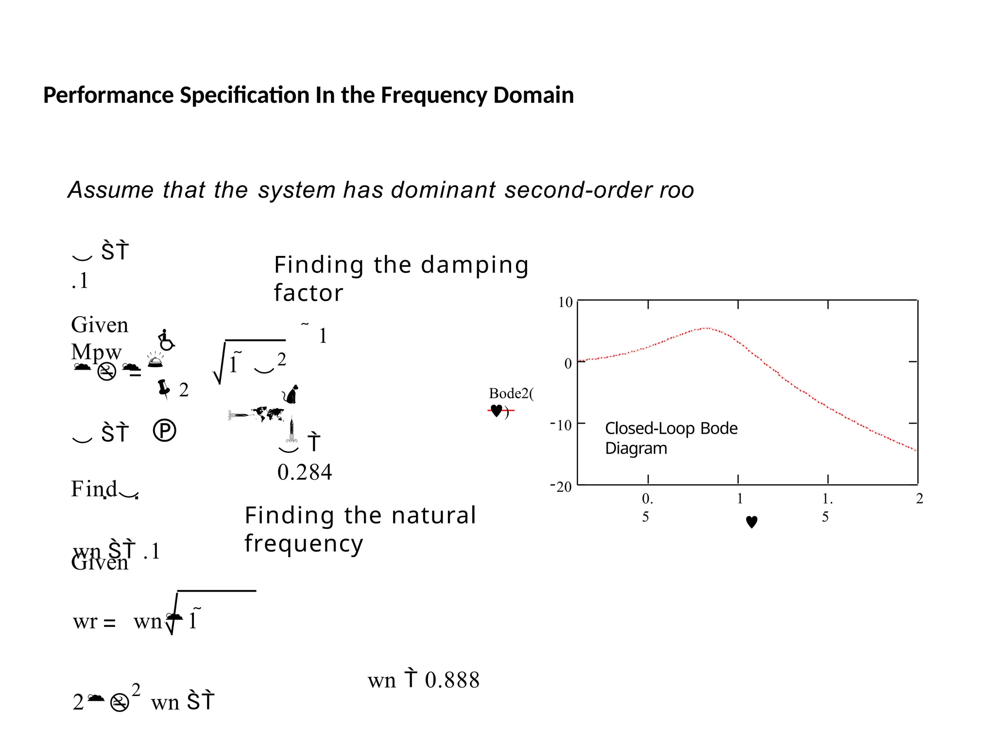 Performance Specification In the Frequency Domain
Assume that the system has dominant second-order roo
 
.1
Given
Finding the damping
factor
Mpw



2

2


1  

 1
 
Find
wn  .1
 
0.284
Finding the natural
frequency
Given
wr wn1 
2
2
wn 
wn  0.888
0.
5
1 1.
5
2
20
10
0
10
Bode2(
)

Closed-Loop Bode
Diagram
 