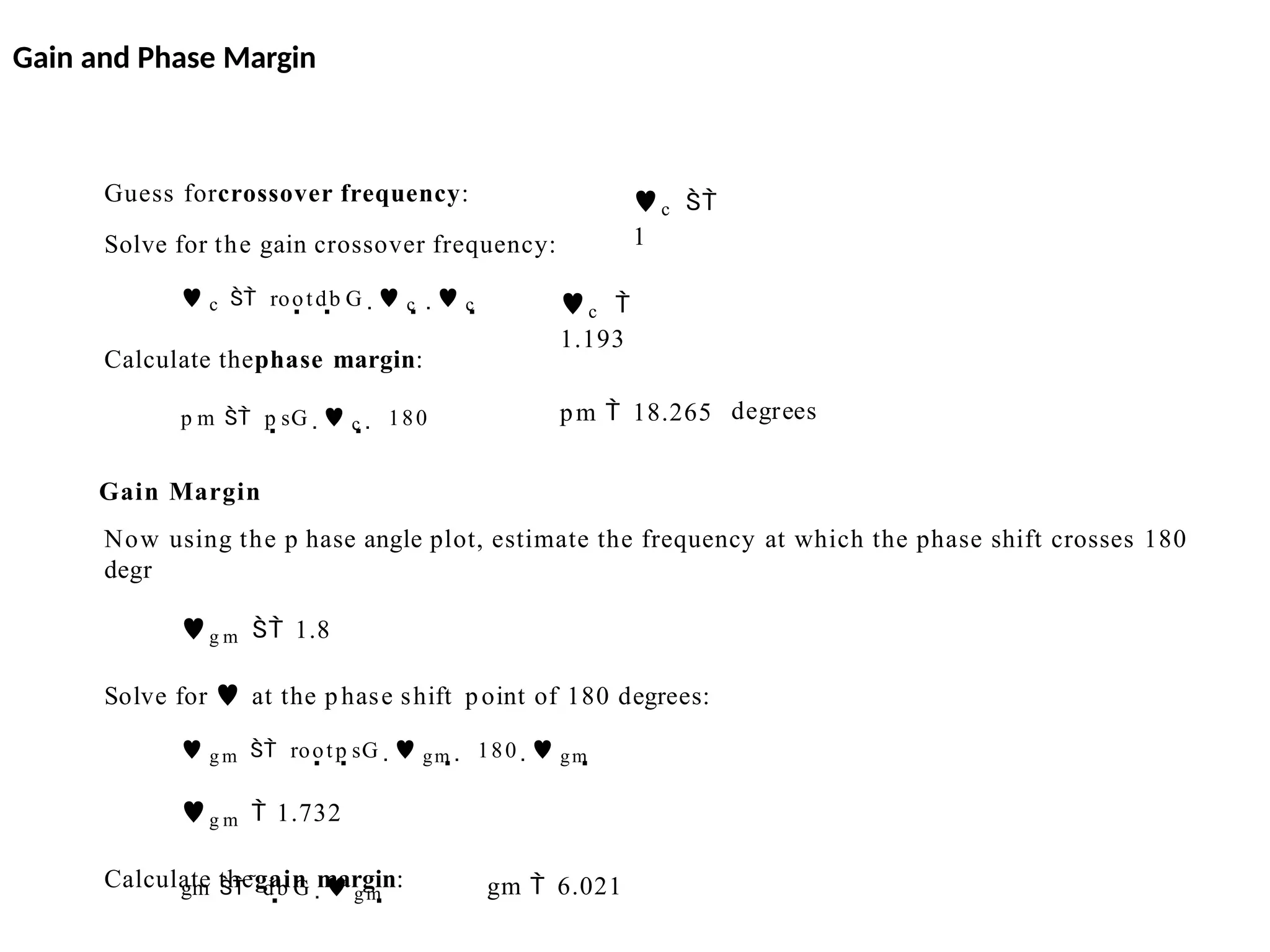 gm  6.021
gm   db G   gm 
Now using the p hase angle plot, estimate the frequency at which the phase shift crosses 180
degr
g m  1.8
Solve for  at the phase shift point of 180 degrees:
 g m  rootp sG   gm   180   gm 
g m  1.732
Calculate thegain margin:
degrees
pm  18.265
c 
1.193
Guess forcrossover frequency:
Solve for the gain crossover frequency:
 c  rootdb G   c    c 
Calculate thephase margin:
p m  p sG   c   180
Gain Margin
c 
1
Gain and Phase Margin
 