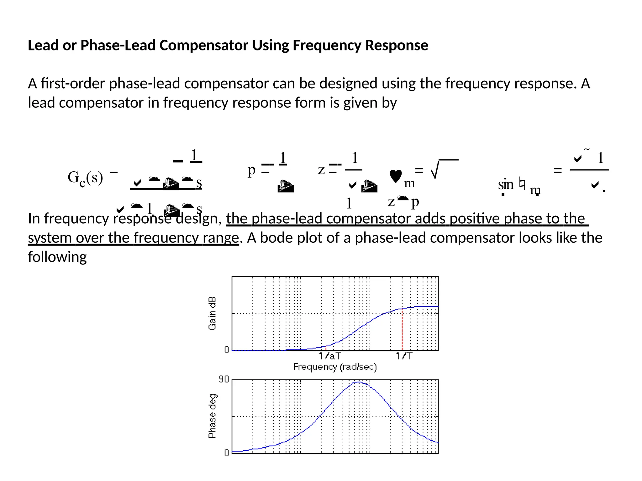 Lead or Phase-Lead Compensator Using Frequency Response
A first-order phase-lead compensator can be designed using the frequency response. A
lead compensator in frequency response form is given by
In frequency response design, the phase-lead compensator adds positive phase to the
system over the frequency range. A bode plot of a phase-lead compensator looks like the
following
Gc(s)
1 
s
1  s
p
1

z m
zp
sinm
  1
1
  
1
 