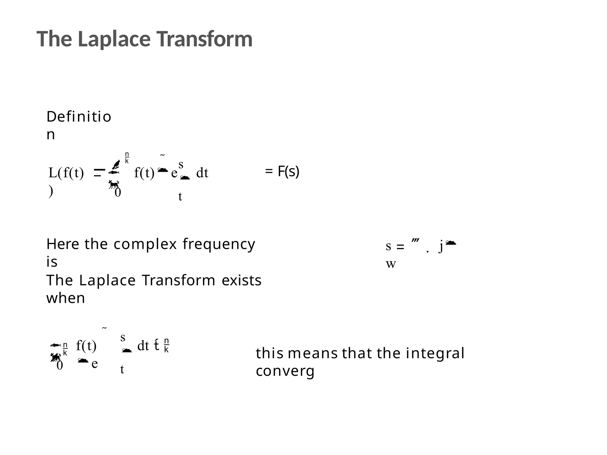 The Laplace Transform
Definitio
n
L(f(t)
) 0
  s

t
f(t)e dt


= F(s)
Here the complex frequency
is
s   j
w
0
dt  
 s

t
f(t)
e
The Laplace Transform exists
when



 this means that the integral
converg
 