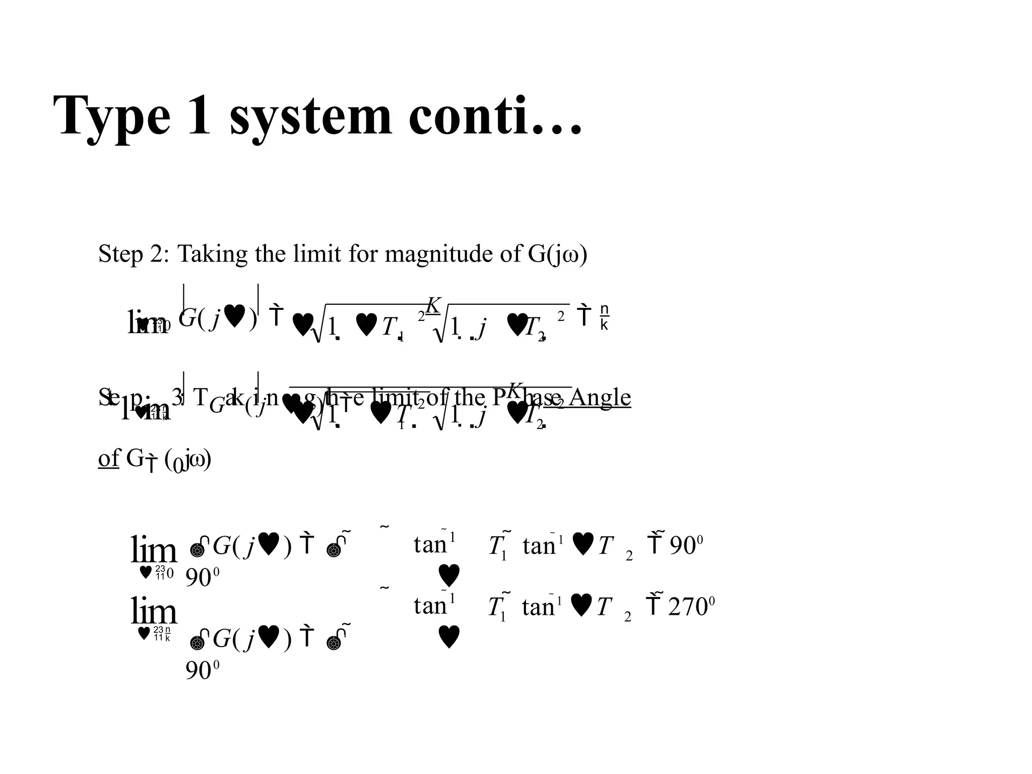 Type 1 system conti…
Step 2: Taking the limit for magnitude of G(jω)
2
2
2
1
2
2
1 2
 
T  1  j T 
 1  
S
te
lp
i
m3: TGak(ijng)the limit of the PKhase Angle
of G (0jω)

 1  T  1  j T 
lim G( j) 
K
 
0
1 2
1
T  tan1
T  2700
G( j)   
900
G( j)   
900
1 2
1
T  tan1
T  900
 tan

 tan

lim
lim

0
 