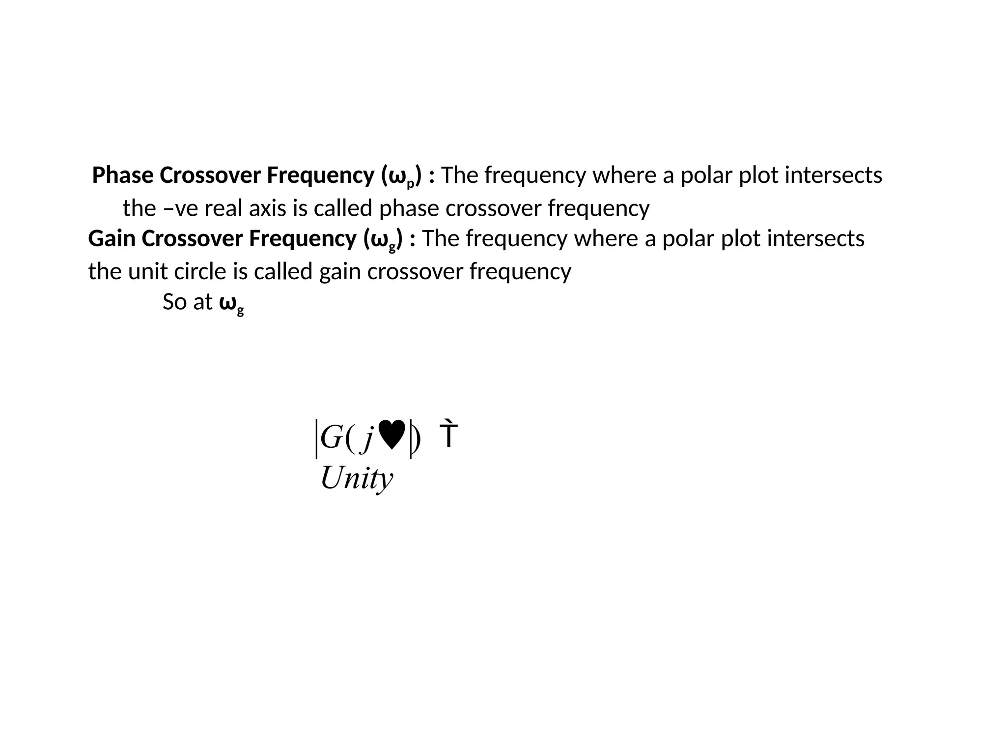 Phase Crossover Frequency (ωp) : The frequency where a polar plot intersects
the –ve real axis is called phase crossover frequency
Gain Crossover Frequency (ωg) : The frequency where a polar plot intersects
the unit circle is called gain crossover frequency
So at ωg
G( j) 
Unity
 