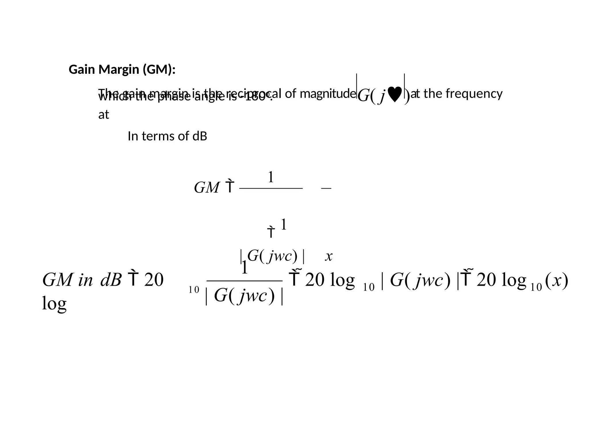 Gain Margin (GM):
which the phase angle is -1800.
In terms of dB
The gain margin is the reciprocal of magnitudeG( j)at the frequency
at
1

1
| G( jwc) | x
GM 
1
10
| G( jwc) |
GM in dB  20
log
10
| G( jwc) | 20 log (x)
10
 20 log
 