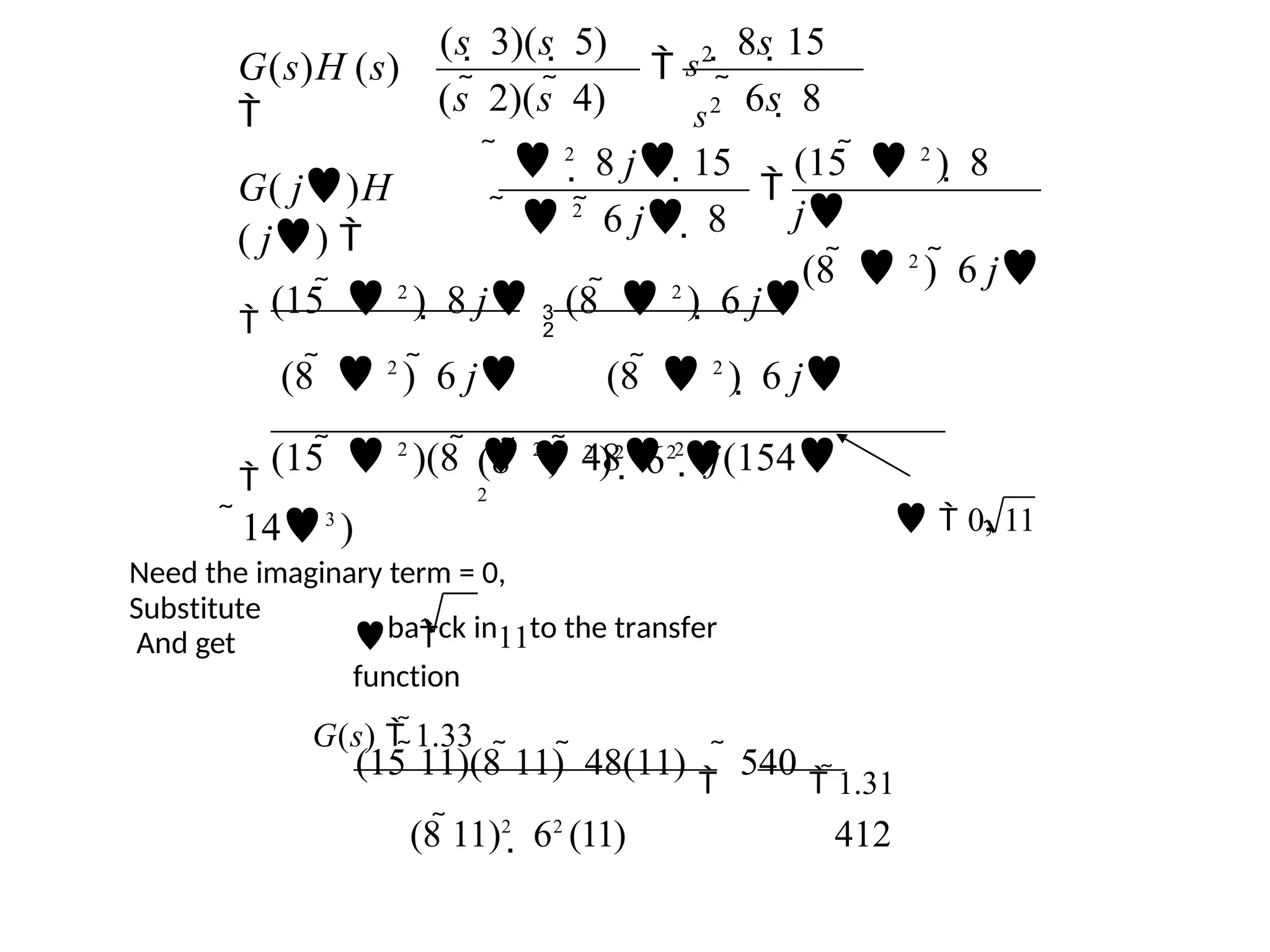 (8   2
)2
 62

2
Need the imaginary term = 0,

(15   2
)  8 j 
(8   2
)  6 j
(8   2
)  6 j (8   2
)  6 j

(15   2
)(8   2
)  48 2
 j(154
143
)
(15   2
)  8
j
(8   2
)  6 j
  2
 8 j 15
  2
 6 j  8
s2
G( j)H
( j) 
 6s  8
s2
 8s 15
(s  2)(s  4)
(s  3)(s  5)
G(s)H (s)



  0, 11
(15 11)(8 11)  48(11)

 540
 1.31
(8 11)2
 62
(11) 412
Substitute
And get back in11to the transfer
function
G(s)  1.33
 