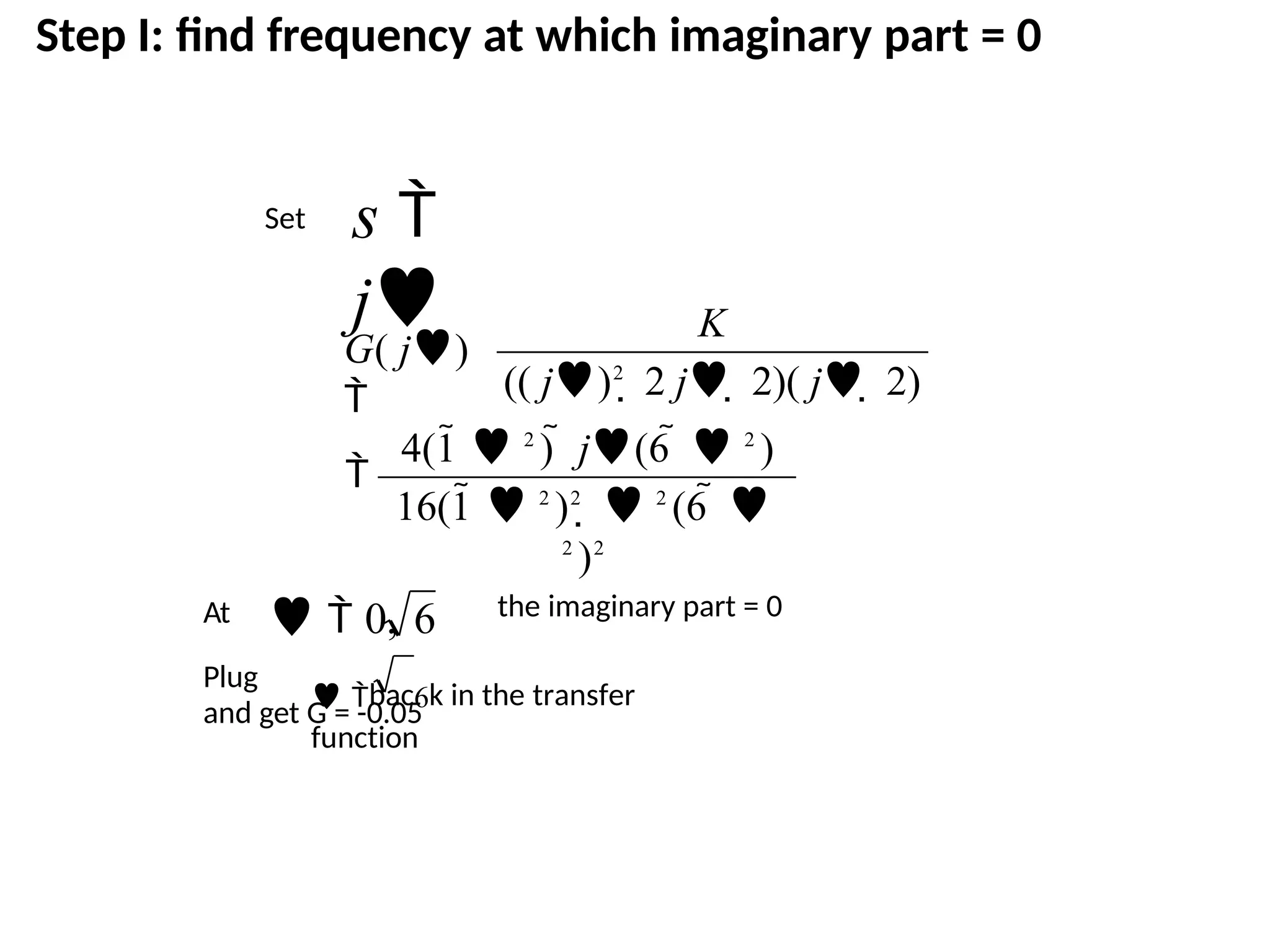 4(1  2
)  j(6   2
)
16(1  2
)2
  2
(6  
2
)2
K
(( j)2
 2 j  2)( j  2)
G( j)


At   0, 6 the imaginary part = 0
Plug
and get G = -0.05
Step I: find frequency at which imaginary part = 0
s 
j
Set
 bac6k in the transfer
function
 