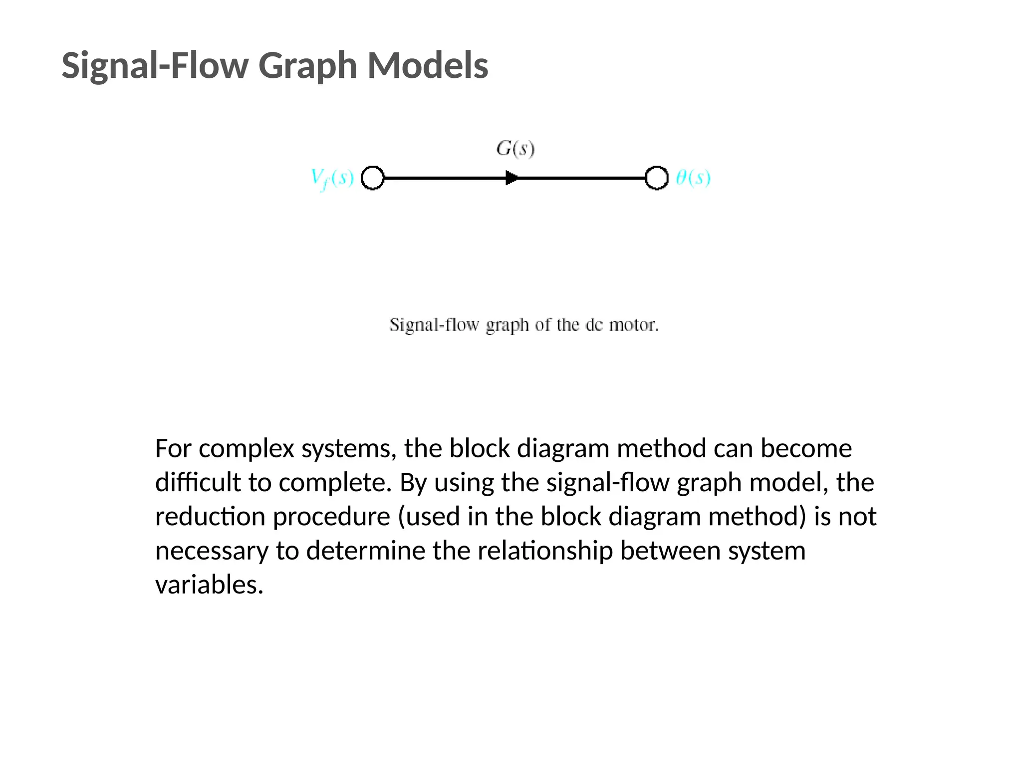Signal-Flow Graph Models
For complex systems, the block diagram method can become
difficult to complete. By using the signal-flow graph model, the
reduction procedure (used in the block diagram method) is not
necessary to determine the relationship between system
variables.
 