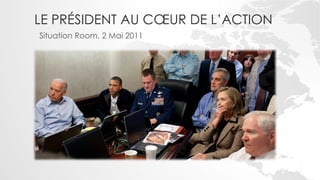 LE PRÉSIDENT AU CŒUR DE L’ACTION
Situation Room, 2 Mai 2011
 