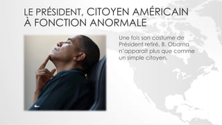 LE PRÉSIDENT, CITOYEN AMÉRICAIN
À FONCTION ANORMALE
                 Une fois son costume de
                 Président retiré, B. Obama
                 n’apparait plus que comme
                 un simple citoyen.
 