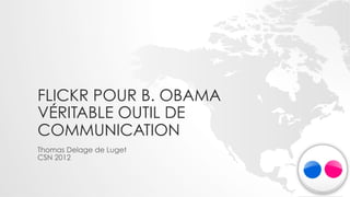 FLICKR POUR B. OBAMA
VÉRITABLE OUTIL DE
COMMUNICATION
Thomas Delage de Luget
CSN 2012
 