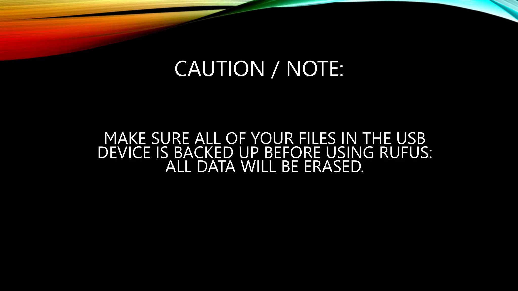 CAUTION / NOTE:
MAKE SURE ALL OF YOUR FILES IN THE USB
DEVICE IS BACKED UP BEFORE USING RUFUS:
ALL DATA WILL BE ERASED.
 