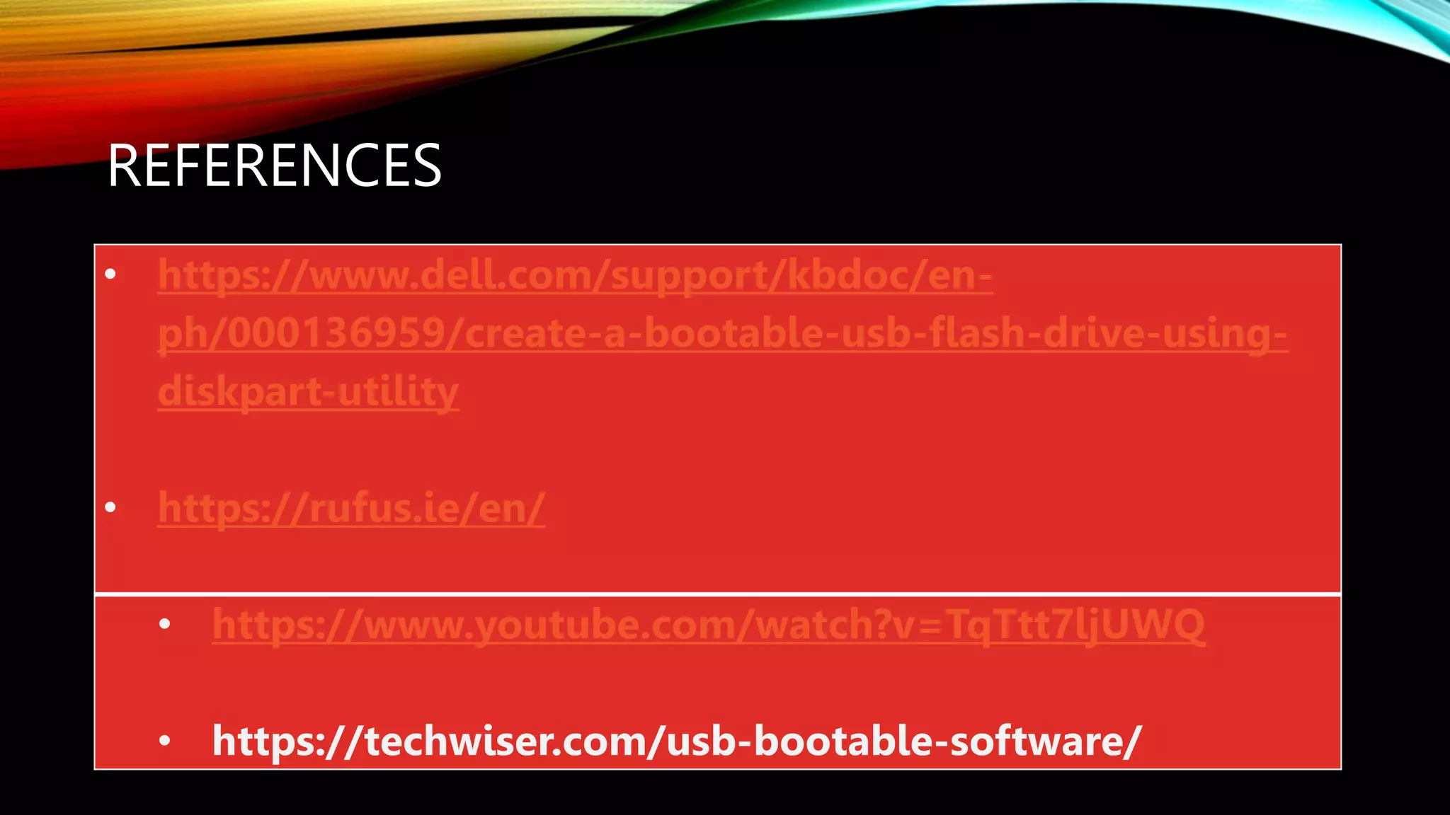 REFERENCES
• https://www.dell.com/support/kbdoc/en-
ph/000136959/create-a-bootable-usb-flash-drive-using-
diskpart-utility
• https://rufus.ie/en/
• https://www.youtube.com/watch?v=TqTtt7ljUWQ
• https://techwiser.com/usb-bootable-software/
 