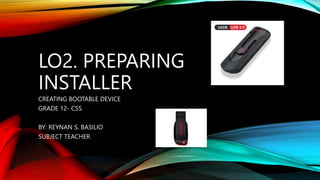 LO2. PREPARING
INSTALLER
CREATING BOOTABLE DEVICE
GRADE 12- CSS
BY: REYNAN S. BASILIO
SUBJECT TEACHER
 