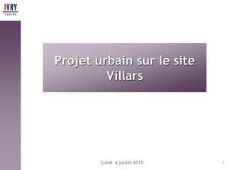 Lundi 6 juillet 2015 1
Projet urbain sur le site
Villars
 