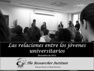 Las relaciones entre los jóvenes
universitarios
Diciembre de 2013

The Researcher Institute
Tamara Alonso y Adrián Herranz

 
