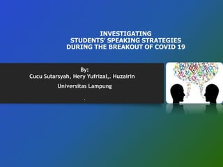 INVESTIGATING
STUDENTS’ SPEAKING STRATEGIES
DURING THE BREAKOUT OF COVID 19
By:
Cucu Sutarsyah, Hery Yufrizal,. Huzairin
Universitas Lampung
.
 