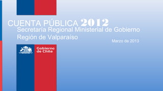 CUENTA PÚBLICA 2012
 Secretaría Regional Ministerial de Gobierno
 Región de Valparaíso              Marzo de 2013
 