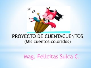PROYECTO DE CUENTACUENTOS
(Mis cuentos coloridos)
Mag. Felícitas Sulca C.
 