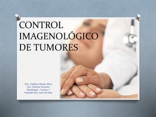 CONTROL
IMAGENOLÓGICO
DE TUMORES
Dra. Catalina Reyes Silva
Dra. Patricia Guzmán
Radiología - Cuerpo 1
Hospital San Juan de Dios
 