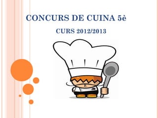 CONCURS DE CUINA 5è
CURS 2012/2013
 