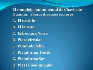 El complejo monumental de Chavínde
Huántar, abarcadiversossectores:
A. El castillo
B. El lanzón
C. Estructura Norte
D. Plazacircular
E. PirámideTello
F. Plataforma Norte
G. Plataforma Sur
H. Plaza Cuadrangular.
 