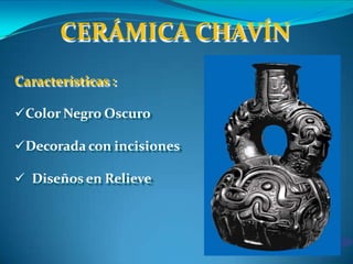 CERÁMICA CHAVÍN
Características :
Color Negro Oscuro
Decorada con incisiones
 Diseños en Relieve
 