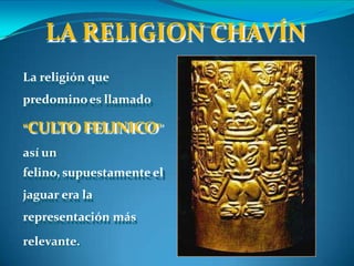 LA RELIGION CHAVÍN
La religión que
predominoes llamado
“CULTO FELINICO”
así un
felino, supuestamente el
jaguar era la
representación más
relevante.
 
