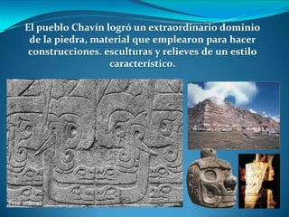 El pueblo Chavín logró un extraordinario dominio
de la piedra, material que emplearon para hacer
construcciones. esculturas y relieves de un estilo
característico.
 