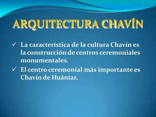  La característica de la cultura Chavín es
laconstruccióndecentros ceremoniales
monumentales.
 El centroceremonial más importantees
Chavínde Huántar.
ARQUITECTURA CHAVÍN
 
