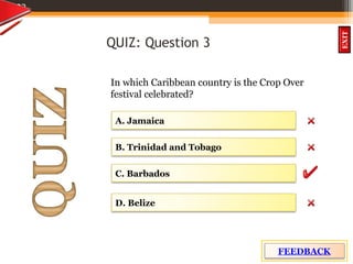 OBJECTIVES
What is
cultural dive
rsity?
How did
cultural diversity
come about?
What are some cultural
differences evident in
the Caribbean?
What are the positive
aspects of cultural
diversity?
QUIZ
INTRODUCTION
EXIT
QUIZ: Question 3
In which Caribbean country is the Crop Over
festival celebrated?
23
A. Jamaica
D. Belize
B. Trinidad and Tobago
C. Barbados
FEEDBACK
 