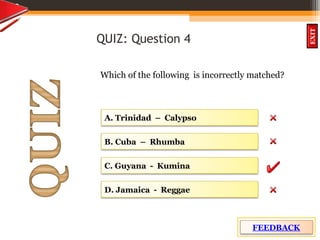 OBJECTIVES
What is
cultural dive
rsity?
How did
cultural diversity
come about?
What are some cultural
differences evident in
the Caribbean?
What are the positive
aspects of cultural
diversity?
QUIZ
INTRODUCTION
EXIT
QUIZ: Question 4
Which of the following is incorrectly matched?
2
5
A. Trinidad – Calypso
D. Jamaica - Reggae
C. Guyana - Kumina
B. Cuba – Rhumba
FEEDBACK
 