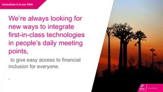 Innovation is in our DNA
We’re always looking for
new ways to integrate
first-in-class technologies
in people’s daily meeting
points,
to give easy access to financial
inclusion for everyone.
.
 