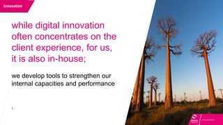 Innovation
while digital innovation
often concentrates on the
client experience, for us,
it is also in-house;
we develop tools to strengthen our
internal capacities and performance
.
 