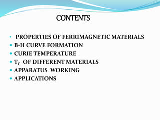 CONTENTS
• PROPERTIES OF FERRIMAGNETIC MATERIALS
 B-H CURVE FORMATION
 CURIE TEMPERATURE
 TC OF DIFFERENT MATERIALS
 APPARATUS WORKING
 APPLICATIONS
 