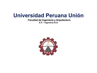 Universidad Peruana Unión
Facultad de Ingeniería y Arquitectura
E.P. – Ingeniería Civil
 