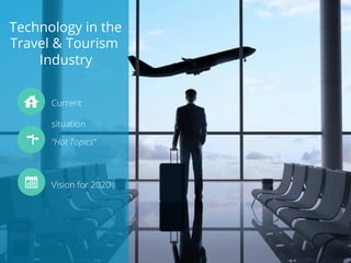 Technology in the 
Travel & Tourism 
Industry 
Current 
situation 
“Hot Topics” 
Vision for 2020 
 