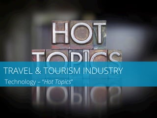 TRAVEL & TOURISM INDUSTRY 
Technology – “Hot Topics” 
 
