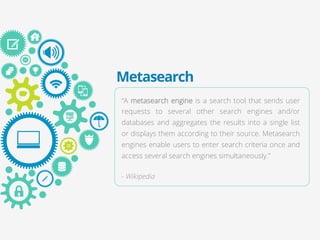 Metasearch 
“A metasearch engine is a search tool that sends user 
requests to several other search engines and/or 
databa...