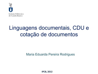 Linguagens documentais, CDU e
    cotação de documentos


      Maria Eduarda Pereira Rodrigues




               IPCB, 2012
 