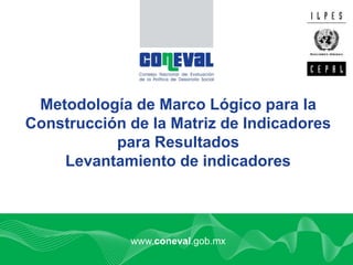 1
www.coneval.gob.mx
Metodología de Marco Lógico para la
Construcción de la Matriz de Indicadores
para Resultados
Levantamiento de indicadores
 