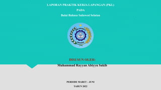 LAPORAN PRAKTIK KERJA LAPANGAN (PKL)
PADA
Balai Bahasa Sulawesi Selatan
DISUSUN OLEH:
Muhammad Rayyan Abiyyu Sakib
PERIODE MARET – JUNI
TAHUN 2022
 