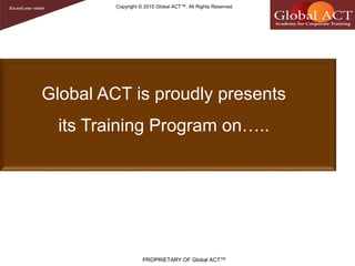 PROPRIETARY OF Global ACTTM
Copyright © 2015 Global ACT™. All Rights Reserved.
Global ACT is proudly presents
its Training Program on…..
 