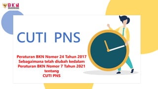 CUTI PNS
Peraturan BKN Nomor 24 Tahun 2017
Sebagaimana telah diubah kedalam
Peraturan BKN Nomor 7 Tahun 2021
tentang
CUTI PNS
 