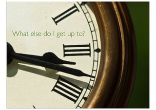 What else do I get up to?
 