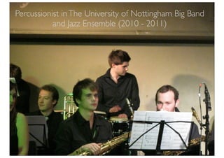 Percussionist in The University of Nottingham Big Band
           and Jazz Ensemble (2010 - 2011)
 