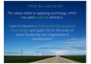 What do I want to do?
My values relate to applying psychology which
        has solid evidence behind it.

I plan to become a Chartered Occupational
  Psychologist, and apply this to the areas of
     stress, leadership and organisational
                 development
 