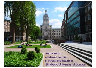 And took an
academic course
in stress and health at
 Birkbeck, University of London
 