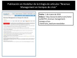 Publicación en Hosteltur de la trilogía de artículos “Revenue
Management en tiempos de crisis”
Fecha: 1 de marzo de 2010
Enlace: http://www.hosteltur.com/notici
as/66799_revenue-management-
tiempos-crisis-
i.html?utm_medium=newsletter
 