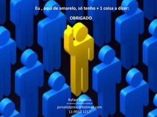 Eu , aqui de amarelo, só tenho + 1 coisa a dizer:

                   OBRIGADO




                 Rafael Stefano
                Jornalista e Relações Públicas
           jornalistpress@hotmail.com
                   11-9910 1217
 